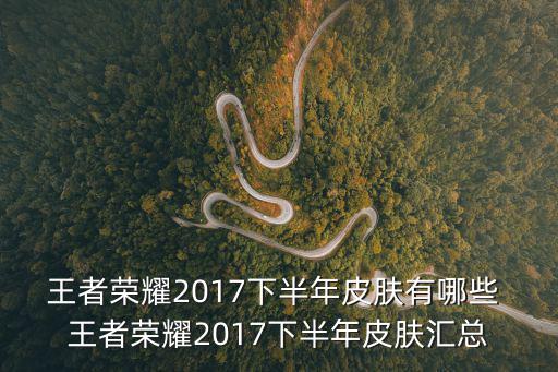 王者荣耀2017下半年皮肤有哪些 王者荣耀2017下半年皮肤汇总