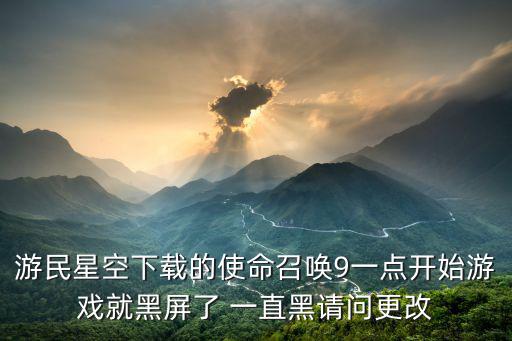 游民星空下载的使命召唤9一点开始游戏就黑屏了 一直黑请问更改