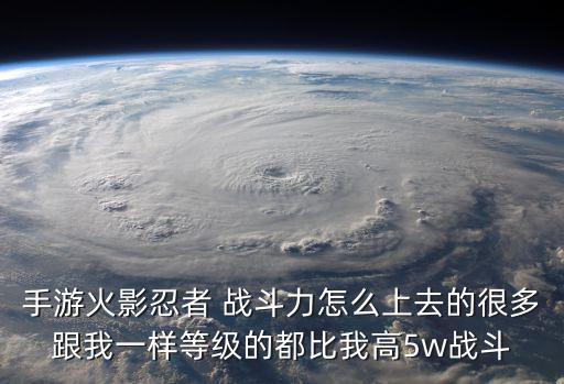 手游火影忍者 战斗力怎么上去的很多跟我一样等级的都比我高5w战斗