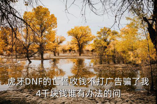 虎牙DNF的亡誓收钱不打广告骗了我4千块钱谁有办法的问