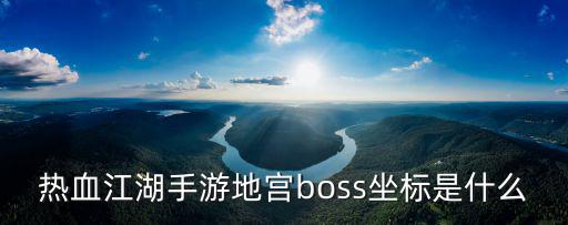 热血江湖手游地宫怎么做，热血江湖手游地宫boss坐标是什么