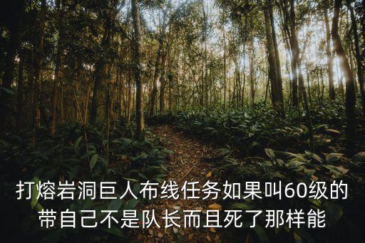 打熔岩洞巨人布线任务如果叫60级的带自己不是队长而且死了那样能