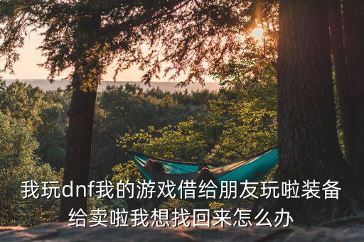 我玩dnf我的游戏借给朋友玩啦装备给卖啦我想找回来怎么办