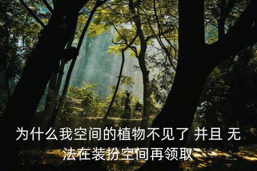 为什么我空间的植物不见了 并且 无法在装扮空间再领取