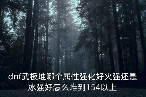 dnf武极堆哪个属性强化好火强还是冰强好怎么堆到154以上