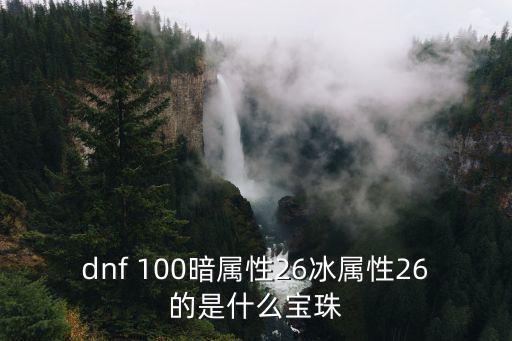 dnf 100暗属性26冰属性26的是什么宝珠