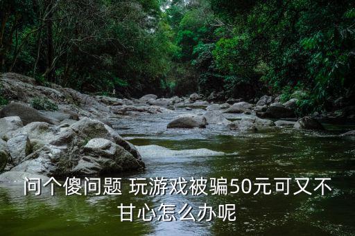 问个傻问题 玩游戏被骗50元可又不甘心怎么办呢