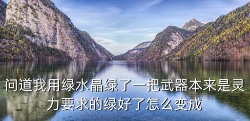 问道我用绿水晶绿了一把武器本来是灵力要求的绿好了怎么变成