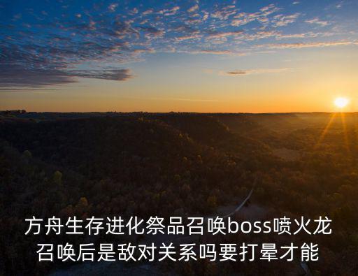 方舟生存进化祭品召唤boss喷火龙召唤后是敌对关系吗要打晕才能