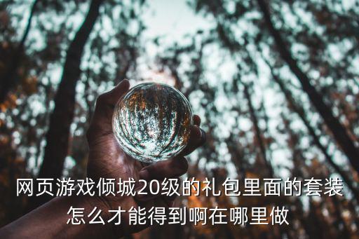 网页游戏倾城20级的礼包里面的套装怎么才能得到啊在哪里做