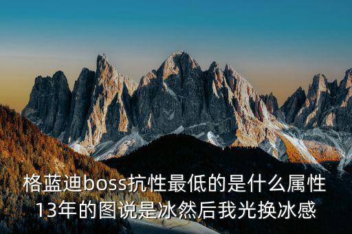 格蓝迪boss抗性最低的是什么属性13年的图说是冰然后我光换冰感