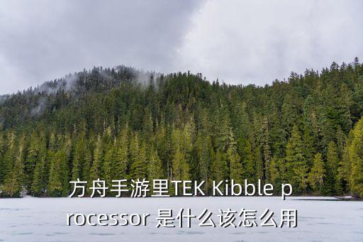 方舟手游元素恐龙怎么做，方舟手游里TEK Kibble processor 是什么该怎么用