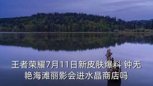 王者荣耀7月11日新皮肤爆料 钟无艳海滩丽影会进水晶商店吗