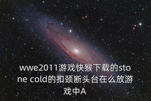 wwe2011游戏快猴下载的stone cold的扣颈断头台在么放游戏中A