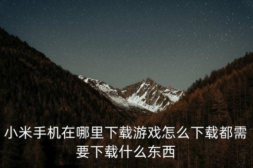 安卓手机怎么下载小米端手游，小米手机在哪里下载游戏怎么下载都需要下载什么东西