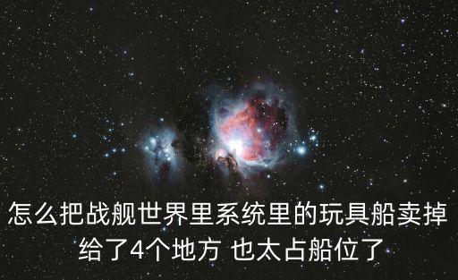 战舰世界手游怎么卖舰长，怎么把战舰世界里系统里的玩具船卖掉 给了4个地方 也太占船位了