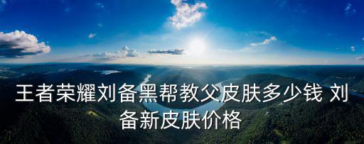 王者荣耀刘备黑帮教父皮肤多少钱 刘备新皮肤价格