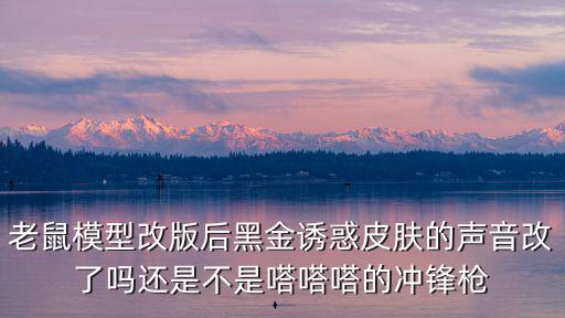 老鼠模型改版后黑金诱惑皮肤的声音改了吗还是不是嗒嗒嗒的冲锋枪