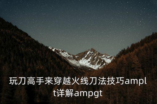 玩刀高手来穿越火线刀法技巧amplt详解ampgt