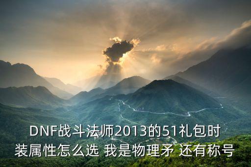 DNF战斗法师2013的51礼包时装属性怎么选 我是物理矛 还有称号