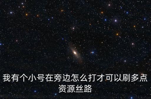 我有个小号在旁边怎么打才可以刷多点资源丝路