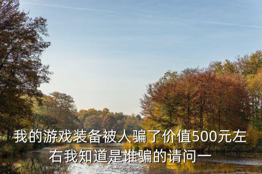 我的游戏装备被人骗了价值500元左右我知道是谁骗的请问一