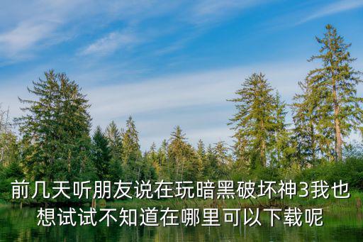 前几天听朋友说在玩暗黑破坏神3我也想试试不知道在哪里可以下载呢