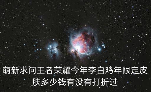 萌新求问王者荣耀今年李白鸡年限定皮肤多少钱有没有打折过