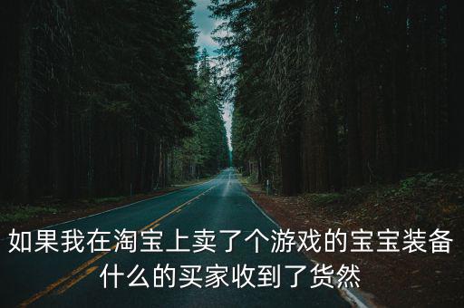 如果我在淘宝上卖了个游戏的宝宝装备什么的买家收到了货然