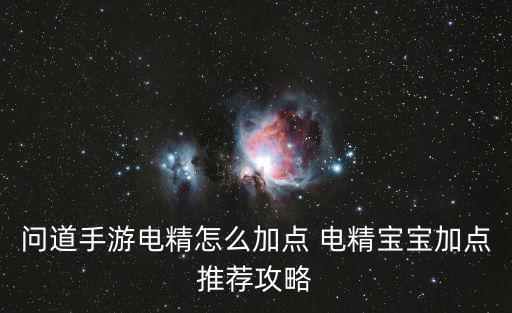 问道手游普通电精怎么加点，问道手游电精怎么加点 电精宝宝加点推荐攻略