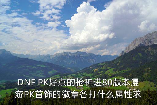 DNF PK好点的枪神进80版本漫游PK首饰的徽章各打什么属性求