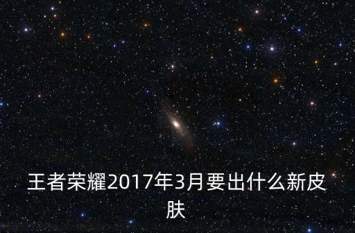 王者荣耀2017年3月要出什么新皮肤