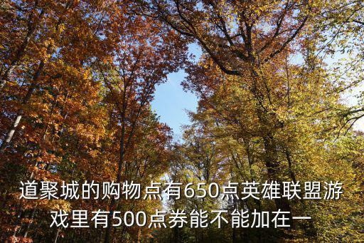 道聚城的购物点有650点英雄联盟游戏里有500点券能不能加在一