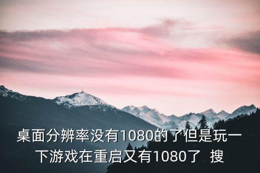 桌面分辨率没有1080的了但是玩一下游戏在重启又有1080了  搜