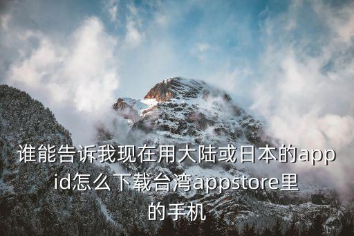 怎么下载日本那边的手游，谁能告诉我现在用大陆或日本的appid怎么下载台湾appstore里的手机