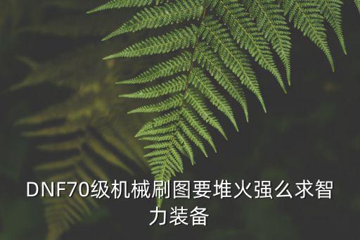 DNF70级机械刷图要堆火强么求智力装备