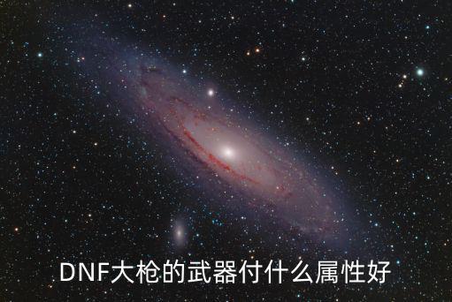 DNF大枪的武器付什么属性好