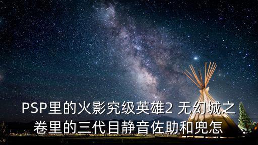 PSP里的火影究级英雄2 无幻城之卷里的三代目静音佐助和兜怎