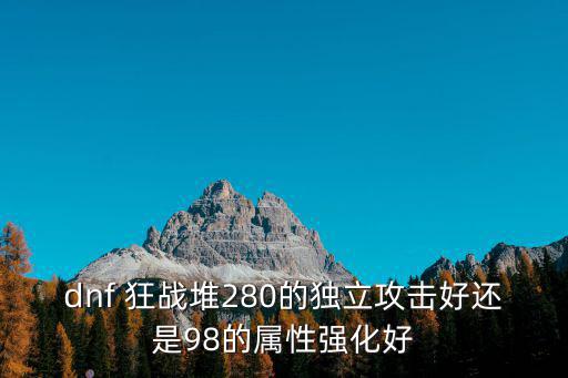 dnf 狂战堆280的独立攻击好还是98的属性强化好