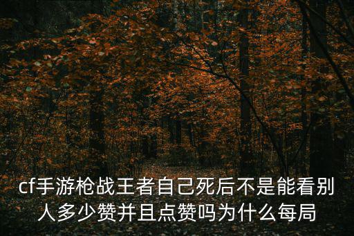 cf手游枪战王者自己死后不是能看别人多少赞并且点赞吗为什么每局