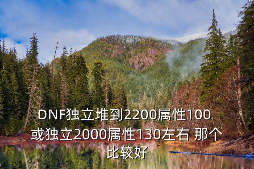 DNF独立堆到2200属性100 或独立2000属性130左右 那个比较好