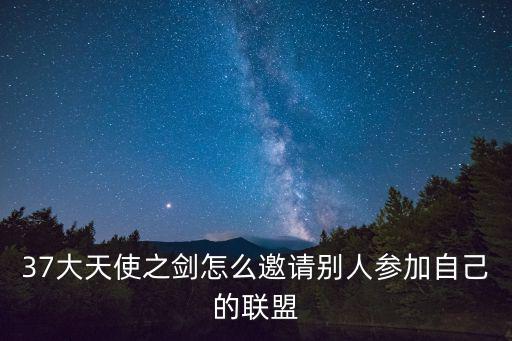 37大天使之剑怎么邀请别人参加自己的联盟