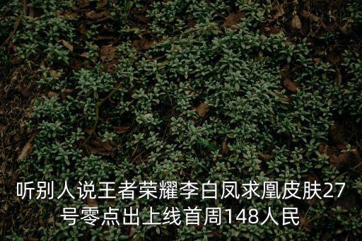 听别人说王者荣耀李白凤求凰皮肤27号零点出上线首周148人民