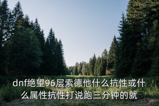 dnf绝望96层索德他什么抗性或什么属性抗性打说跑三分钟的就