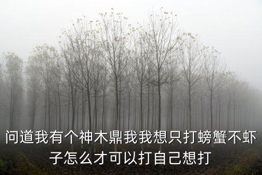 问道我有个神木鼎我我想只打螃蟹不虾子怎么才可以打自己想打