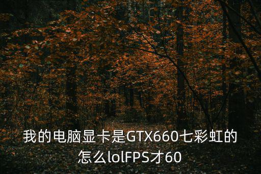 我的电脑显卡是GTX660七彩虹的怎么lolFPS才60