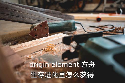 origin element 方舟生存进化里怎么获得