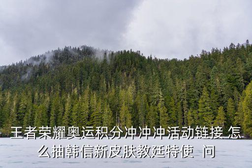 王者荣耀奥运积分冲冲冲活动链接 怎么抽韩信新皮肤教廷特使  问