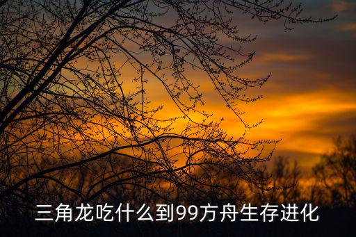 三角龙吃什么到99方舟生存进化