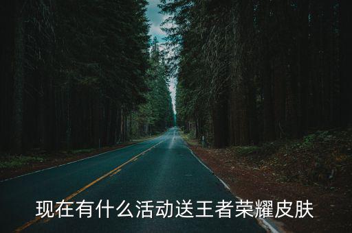 现在有什么活动送王者荣耀皮肤